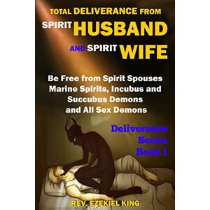 King, Rev. Ezekiel Total Deliverance from Spirit Husband and Spirit Wife: Be Free from Spirit Spouses, Marine Spirits, Incubus and Succubus Demons, and All Sex Demons (Deliverance Series Book 1) King, Rev. Ezekiel Total Deliverance from Spirit Husband and Spirit Wife: Be Free from Spirit Spouses, Marine Spirits, Incubus and Succubus Demons, and All Sex Demons (Deliverance Series Book 1)