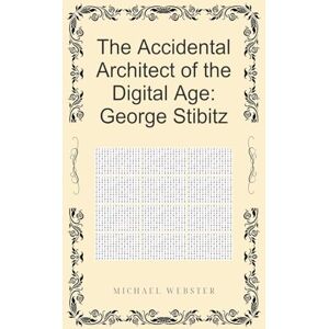 Webster, Michael The Accidental Architect of the Digital Age: George Stibitz Webster, Michael The Accidental Architect of the Digital Age: George Stibitz