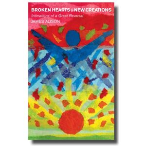 James Alison Broken Hearts New Creations: Intimations of a Great Reversal James Alison Broken Hearts New Creations: Intimations of a Great Reversal