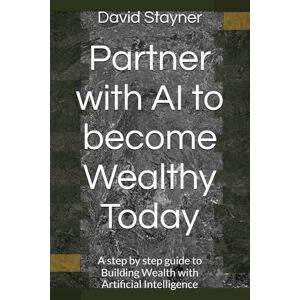 Stayner, David Partner with AI to become Wealthy Today: A step by step guide to Building Wealth with Artificial Intelligence Stayner, David Partner with AI to become Wealthy Today: A step by step guide to Building Wealth with Artificial Intelligence
