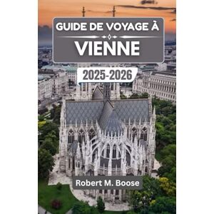 M. Boose, Robert GUIDE DE VOYAGE À VIENNE 2025-2026: Là où la grandeur impériale rencontre la culture du café et l'esprit créatif M. Boose, Robert GUIDE DE VOYAGE À VIENNE 2025-2026: Là où la grandeur impériale rencontre la culture du café et l'esprit créatif