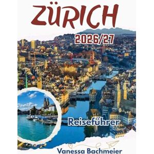 Bachmaier, Vanessa Zürich Reiseführer 2026/27: Mit Tagesausflügen, Abenteuern auf dem See, lokalen Spezialitäten, Karten und Familientipps zur Erkundung des Herzens der Schweiz Bachmaier, Vanessa Zürich Reiseführer 2026/27: Mit Tagesausflügen, Abenteuern auf dem See, lokalen Spezialitäten, Karten und Familientipps zur Erkundung des Herzens der Schweiz