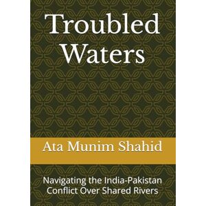 Shahid, Amb Ata Munim Troubled Waters: Navigating the India-Pakistan Conflict Over Shared Rivers Shahid, Amb Ata Munim Troubled Waters: Navigating the India-Pakistan Conflict Over Shared Rivers