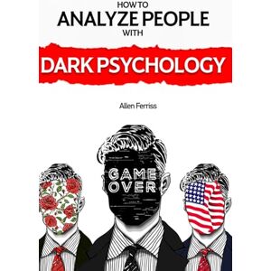 Ferriss, Allen How to Analyze People with Dark Psychology: The Complete Guide to Predict People's Emotions, Manipulation, and Personality Types. Techniques to Read People & Protect Yourself from Mind Manipulation Ferriss, Allen How to Analyze People with Dark Psychology: The Complete Guide to Predict People's Emotions, Manipulation, and Personality Types. Techniques to Read People & Protect Yourself from Mind Manipulation
