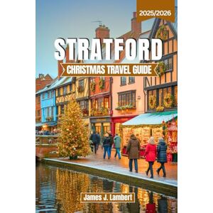 Lambert, James J. STRATFORD CHRISTMAS TRAVEL GUIDE 2025/2026: Discover Magical Markets, Shakespearean Holiday Traditions & Winter Festivals in Stratford-upon-Avon with Insider Tips, Itineraries, Maps & Local Secrets Lambert, James J. STRATFORD CHRISTMAS TRAVEL GUIDE 2025/2026: Discover Magical Markets, Shakespearean Holiday Traditions & Winter Festivals in Stratford-upon-Avon with Insider Tips, Itineraries, Maps & Local Secrets