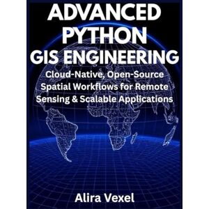 Vexel, Alira Advanced Python GIS Engineering: Cloud-Native, Open-Source Spatial Workflows for Remote Sensing & Scalable Applications Vexel, Alira Advanced Python GIS Engineering: Cloud-Native, Open-Source Spatial Workflows for Remote Sensing & Scalable Applications