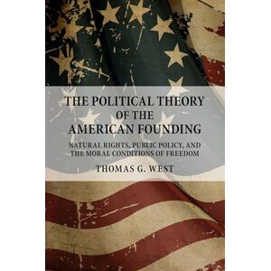 West, Thomas G. The Political Theory of the American Founding: Natural Rights, Public Policy, And The Moral Conditions Of Freedom West, Thomas G. The Political Theory of the American Founding: Natural Rights, Public Policy, And The Moral Conditions Of Freedom