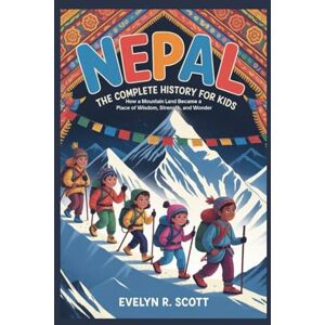Scott NEPAL: The Complete History for Kids: How a Mountain Land Became a Place of Wisdom, Strength, and Wonder: 25 (Collections of books on the histories of Asia Countries) Scott NEPAL: The Complete History for Kids: How a Mountain Land Became a Place of Wisdom, Strength, and Wonder: 25 (Collections of books on the histories of Asia Countries)