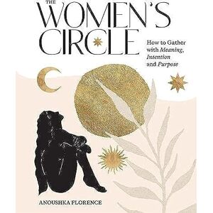 Florence, Anoushka Women's Circle: How to Gather with Meaning, Intention and Purpose Florence, Anoushka Women's Circle: How to Gather with Meaning, Intention and Purpose