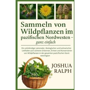 RALPH, JOSHUA Sammeln von Wildpflanzen im pazifischen Nordwesten – ganz einfach: Ein vollständiger saisonaler, ökologischer und kulinarischer Leitfaden zum sicheren ... in der gesamten pazifischen Nordwestregion RALPH, JOSHUA Sammeln von Wildpflanzen im pazifischen Nordwesten – ganz einfach: Ein vollständiger saisonaler, ökologischer und kulinarischer Leitfaden zum sicheren ... in der gesamten pazifischen Nordwestregion