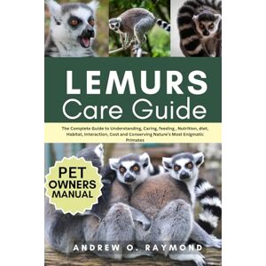 Raymond, Andrew O. Lemurs Care Guide: The Complete Guide to Understanding, Caring, feeding , Nutrition, diet, Habitat, Interaction, Cost and Conserving Nature’s Most Enigmatic Primates Raymond, Andrew O. Lemurs Care Guide: The Complete Guide to Understanding, Caring, feeding , Nutrition, diet, Habitat, Interaction, Cost and Conserving Nature’s Most Enigmatic Primates