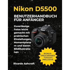 Ashcraft, Ricardo NIKON D5500 BENUTZERHANDBUCH FÜR ANFÄNGER: Zuverlässige Fotos leicht gemacht mit praktischen Einstellungen, Momentplanern und klaren Bildillustrationen Ashcraft, Ricardo NIKON D5500 BENUTZERHANDBUCH FÜR ANFÄNGER: Zuverlässige Fotos leicht gemacht mit praktischen Einstellungen, Momentplanern und klaren Bildillustrationen