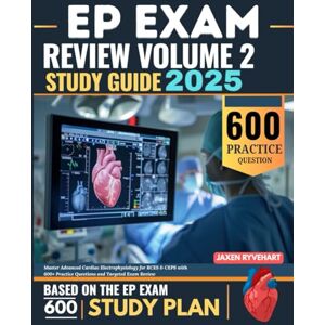 Ryvehart, Jaxen EP Exam Review Volume 2 Study Guide 2025: Master Advanced Cardiac Electrophysiology for RCES & CEPS with 600+ Practice Questions and Targeted Exam Review Ryvehart, Jaxen EP Exam Review Volume 2 Study Guide 2025: Master Advanced Cardiac Electrophysiology for RCES & CEPS with 600+ Practice Questions and Targeted Exam Review