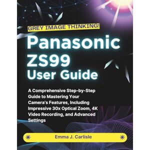 Carlisle, Emma J. Panasonic ZS99 User Guide: A Detailed Step-by-Step Handbook Unlocking Key Features Such as Remarkable 30x Optical Zoom Capability, High-Definition 4K ... and Sophisticated Configuration Options Carlisle, Emma J. Panasonic ZS99 User Guide: A Detailed Step-by-Step Handbook Unlocking Key Features Such as Remarkable 30x Optical Zoom Capability, High-Definition 4K ... and Sophisticated Configuration Options