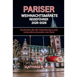 Vogel, Matthias R. PARISER WEIHNACHTENMÄRKTE REISEFÜHRER 2025–2026: Entdecken Sie die Urlaubsecken und versteckten Juwelen von Paris Vogel, Matthias R. PARISER WEIHNACHTENMÄRKTE REISEFÜHRER 2025–2026: Entdecken Sie die Urlaubsecken und versteckten Juwelen von Paris