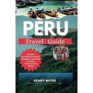 WAYNE, HENRY PERU TRAVEL GUIDE 2025: Discover the Wonders of Peru: A Complete Travel Guide to Culture, Adventure, and History WAYNE, HENRY PERU TRAVEL GUIDE 2025: Discover the Wonders of Peru: A Complete Travel Guide to Culture, Adventure, and History