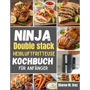 Cruz, Sharon M. Ninja Double Stack XL Heißluftfritteuse Kochbuch für Anfänger: Über 70 Rezepte, um die Kunst des Zweizonenkochens zu meistern Cruz, Sharon M. Ninja Double Stack XL Heißluftfritteuse Kochbuch für Anfänger: Über 70 Rezepte, um die Kunst des Zweizonenkochens zu meistern