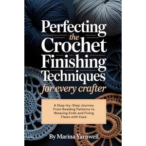 Marina Perfecting the Crochet Finishing Techniques for Every Crafter: A Step-by-Step Journey From Reading Patterns to Weaving Ends and Fixing Flaws with Ease Marina Perfecting the Crochet Finishing Techniques for Every Crafter: A Step-by-Step Journey From Reading Patterns to Weaving Ends and Fixing Flaws with Ease
