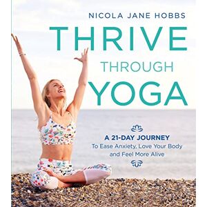 Hobbs, Nicola Jane Thrive Through Yoga: A 21-Day Journey to Ease Anxiety, Love Your Body and Feel More Alive Hobbs, Nicola Jane Thrive Through Yoga: A 21-Day Journey to Ease Anxiety, Love Your Body and Feel More Alive