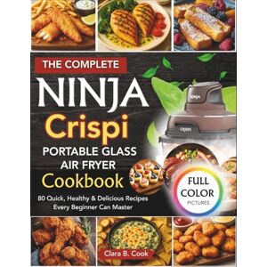 Cook, Clara B. THE COMPLETE NINJA CRISPI PORTABLE GLASS AIR FRYER COOKBOOK (COLORED): 80 Quick, Healthy & Delicious Recipes Every Beginner Can Master (Ninja Kitchen Mastery Series) Cook, Clara B. THE COMPLETE NINJA CRISPI PORTABLE GLASS AIR FRYER COOKBOOK (COLORED): 80 Quick, Healthy & Delicious Recipes Every Beginner Can Master (Ninja Kitchen Mastery Series)