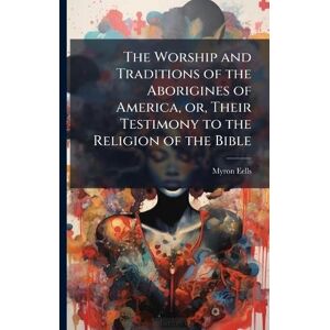 Eells, Myron The Worship and Traditions of the Aborigines of America, or, Their Testimony to the Religion of the Bible Eells, Myron The Worship and Traditions of the Aborigines of America, or, Their Testimony to the Religion of the Bible