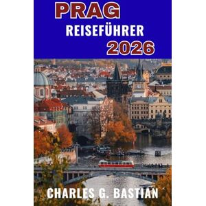 G. Bastian, Charles PRAG REISEFÜHRER 2026: Erkunden Sie eine Stadt, in der die Geschichte in jeder Straße lebendig ist. G. Bastian, Charles PRAG REISEFÜHRER 2026: Erkunden Sie eine Stadt, in der die Geschichte in jeder Straße lebendig ist.