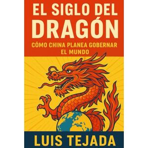Tejada, Luis El Siglo del Dragón: Cómo China Planea Gobernar el Mundo Tejada, Luis El Siglo del Dragón: Cómo China Planea Gobernar el Mundo