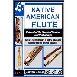 Declan, Daxton NATIVE AMERICAN FLUTE: Unlocking the Mystical Sounds and Techniques: Explore the Spirituality of Native American Music with Step-by-Step Guidance Declan, Daxton NATIVE AMERICAN FLUTE: Unlocking the Mystical Sounds and Techniques: Explore the Spirituality of Native American Music with Step-by-Step Guidance