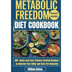 Bolton, William Metabolic Freedom Diet Cookbook: 100+ Quick and Easy Science-Backed Recipes to Nourish Your Body and Burn Fat Naturally Bolton, William Metabolic Freedom Diet Cookbook: 100+ Quick and Easy Science-Backed Recipes to Nourish Your Body and Burn Fat Naturally