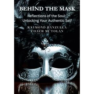 Banzuela, Dr Raymond Behind the Mask: Reflections of the Soul: Unlocking Your Authentic Self Banzuela, Dr Raymond Behind the Mask: Reflections of the Soul: Unlocking Your Authentic Self