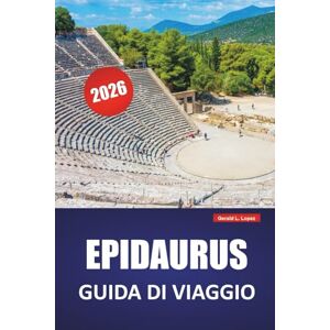 Lopez, Gerald L. EPIDAURUS GUIDA DI VIAGGIO 2026: Teatro antico, siti archeologici, strade costiere, cibo locale e consigli di viaggio per visitare la Grecia storica Lopez, Gerald L. EPIDAURUS GUIDA DI VIAGGIO 2026: Teatro antico, siti archeologici, strade costiere, cibo locale e consigli di viaggio per visitare la Grecia storica