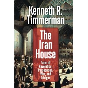 Timmerman, Kenneth R. The Iran House: Tales of Revolution, Persecution, War, and Intrigue Timmerman, Kenneth R. The Iran House: Tales of Revolution, Persecution, War, and Intrigue