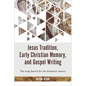Kirk Jesus Tradition, Early Christian Memory, and Gospel Writing: The Long Search for the Authentic Source Kirk Jesus Tradition, Early Christian Memory, and Gospel Writing: The Long Search for the Authentic Source