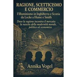 Vogel, Annika Ragione, scetticismo e commercio: l’Illuminismo in Inghilterra e Scozia da Locke a Hume e Smith Vogel, Annika Ragione, scetticismo e commercio: l’Illuminismo in Inghilterra e Scozia da Locke a Hume e Smith