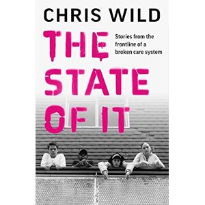 Wild, Chris The State of It: Stories from the Frontline of a Broken Care System Wild, Chris The State of It: Stories from the Frontline of a Broken Care System