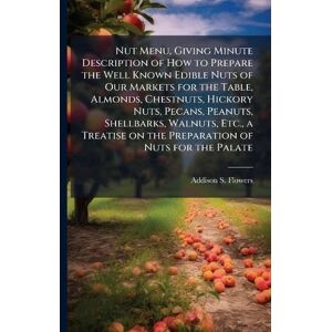 Flowers, Addison S Nut Menu, Giving Minute Description of How to Prepare the Well Known Edible Nuts of Our Markets for the Table, Almonds, Chestnuts, Hickory Nuts, ... on the Preparation of Nuts for the Palate Flowers, Addison S Nut Menu, Giving Minute Description of How to Prepare the Well Known Edible Nuts of Our Markets for the Table, Almonds, Chestnuts, Hickory Nuts, ... on the Preparation of Nuts for the Palate