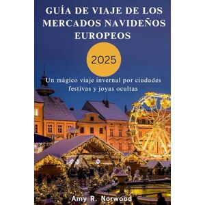 Norwood, Amy R. GUÍA DE VIAJE DE LOS MERCADOS NAVIDEÑOS EUROPEOS 2025: Un mágico viaje invernal por ciudades festivas y joyas ocultas Norwood, Amy R. GUÍA DE VIAJE DE LOS MERCADOS NAVIDEÑOS EUROPEOS 2025: Un mágico viaje invernal por ciudades festivas y joyas ocultas