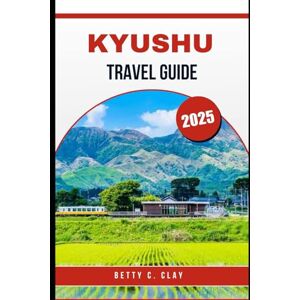 CLAY, BETTY C KYUSHU TRAVEL GUIDE 2025: A complete Adventure Through the Culture and Nature of Southwest Japan CLAY, BETTY C KYUSHU TRAVEL GUIDE 2025: A complete Adventure Through the Culture and Nature of Southwest Japan