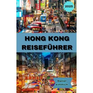 kimmich, Daniel HONGKONG REISEFÜHRER 2025: Ihr vollständiger Reiseführer für Hongkong: Entdecken Sie berühmte Sehenswürdigkeiten, Straßenmärkte, lokale Küche und einzigartige kulturelle Erlebnisse kimmich, Daniel HONGKONG REISEFÜHRER 2025: Ihr vollständiger Reiseführer für Hongkong: Entdecken Sie berühmte Sehenswürdigkeiten, Straßenmärkte, lokale Küche und einzigartige kulturelle Erlebnisse