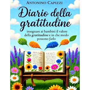 Capizzi, Antonino Diario della gratitudine: Insegnare ai bambini il valore della gratitudine e in che modo possono farlo Capizzi, Antonino Diario della gratitudine: Insegnare ai bambini il valore della gratitudine e in che modo possono farlo