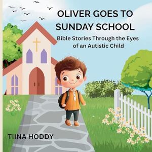 Hoddy, Tiina Oliver Goes to Sunday School: Bible Stories Through the Eyes of an Autistic Child Hoddy, Tiina Oliver Goes to Sunday School: Bible Stories Through the Eyes of an Autistic Child