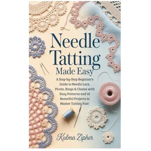 Zipher, Kulma Needle Tatting Made Easy: A Step-by-Step Beginner’s Guide to Needle Lace, Picots, Rings & Chains with Easy Patterns and 10 Beautiful Projects to Master Tatting Fast Zipher, Kulma Needle Tatting Made Easy: A Step-by-Step Beginner’s Guide to Needle Lace, Picots, Rings & Chains with Easy Patterns and 10 Beautiful Projects to Master Tatting Fast