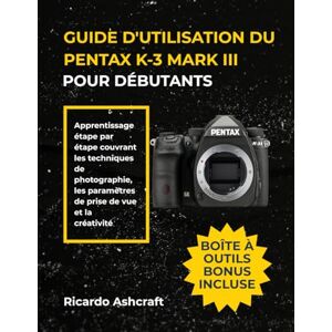 Ashcraft, Ricardo GUIDE D'UTILISATION DU PENTAX K-3 MARK III POUR DÉBUTANTS: Apprentissage étape par étape couvrant les techniques de photographie, les paramètres de prise de vue et la créativité Ashcraft, Ricardo GUIDE D'UTILISATION DU PENTAX K-3 MARK III POUR DÉBUTANTS: Apprentissage étape par étape couvrant les techniques de photographie, les paramètres de prise de vue et la créativité