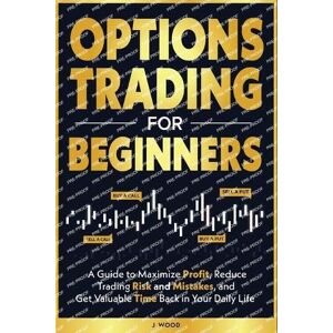 Wood, J Options Trading for Beginners: A Guide to Maximize Profit, Reduce Trading Risk and Mistakes, and Get Valuable Time Back in Your Daily Life Wood, J Options Trading for Beginners: A Guide to Maximize Profit, Reduce Trading Risk and Mistakes, and Get Valuable Time Back in Your Daily Life
