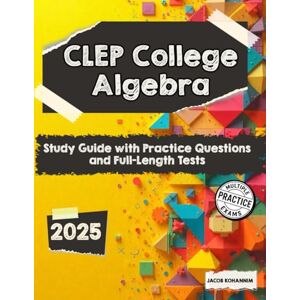 Kohannim, Jacob CLEP College Algebra: Study Guide with Practice Questions and Full-Length Tests Kohannim, Jacob CLEP College Algebra: Study Guide with Practice Questions and Full-Length Tests