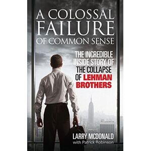 McDonald, Larry A Colossal Failure of Common Sense: The Incredible Inside Story of the Collapse of Lehman Brothers McDonald, Larry A Colossal Failure of Common Sense: The Incredible Inside Story of the Collapse of Lehman Brothers