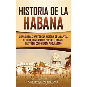 History, Captivating Historia de La Habana: Una Guía Fascinante de la Historia de la Capital de Cuba, Comenzando por la Llegada de Cristóbal Colón hasta Fidel Castro History, Captivating Historia de La Habana: Una Guía Fascinante de la Historia de la Capital de Cuba, Comenzando por la Llegada de Cristóbal Colón hasta Fidel Castro