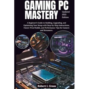 Grass, Robert I. Gaming PC Mastery: A Beginner’s Guide to Building, Upgrading, and Optimizing Your Setup with Step-by-Step Instructions, Future-Proof Builds, and ... Gaming, Streaming, Editing, and Everyday Use) Grass, Robert I. Gaming PC Mastery: A Beginner’s Guide to Building, Upgrading, and Optimizing Your Setup with Step-by-Step Instructions, Future-Proof Builds, and ... Gaming, Streaming, Editing, and Everyday Use)