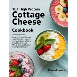 Cross 101 High Protein Cottage Cheese Cookbook: Easy-to-Prepare Recipes with Full-Color Images & Complete Grocery List to Build Muscle, Boost Metabolism, and Support Lasting Weight Loss Cross 101 High Protein Cottage Cheese Cookbook: Easy-to-Prepare Recipes with Full-Color Images & Complete Grocery List to Build Muscle, Boost Metabolism, and Support Lasting Weight Loss