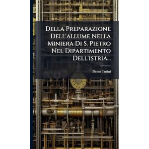 Turini, Pietro Della Preparazione Dell'allume Nella Miniera Di S. Pietro Nel Dipartimento Dell'istria... Turini, Pietro Della Preparazione Dell'allume Nella Miniera Di S. Pietro Nel Dipartimento Dell'istria...